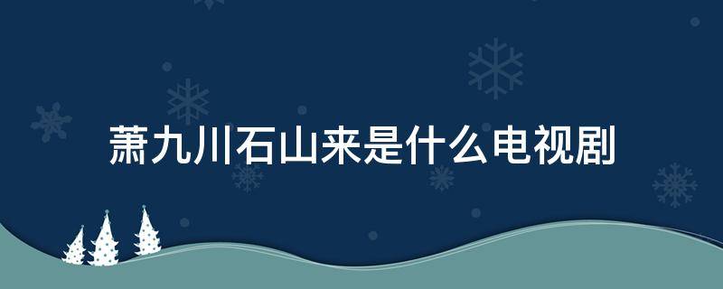 萧九川石山来是什么电视剧 石山来和萧九川是怎么扮演的