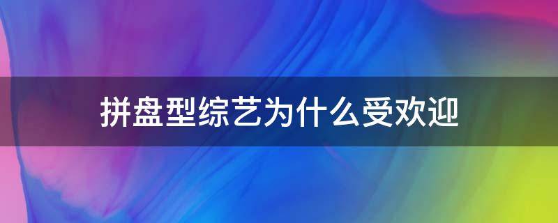 拼盘型综艺为什么受欢迎 拼盘型综艺节目