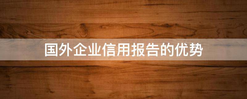国外企业信用报告的优势 国际信用的优缺点