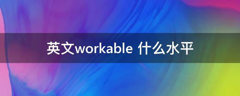 英文workable（英文workable 什么水平）