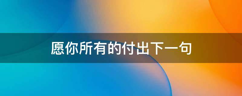 愿你所有的付出下一句 愿为你付出一切的句子