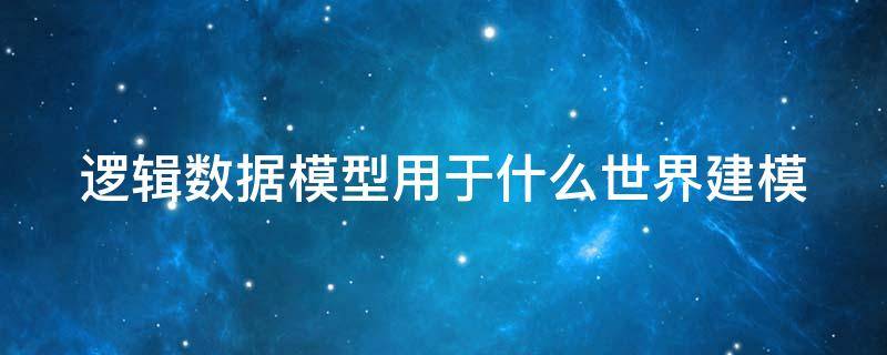 逻辑数据模型用于什么世界建模 数据模型是逻辑模型吗