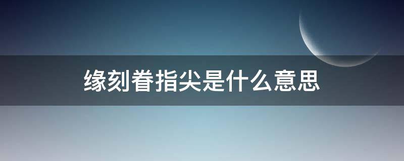 缘刻眷指尖是什么意思 缘刻眷指尖的图片