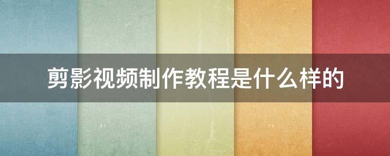 剪影视频制作教程是什么样的 剪映如何制作视频教程