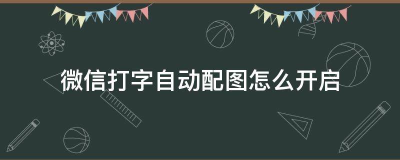 微信打字自动配图怎么开启（微信打字自动配图怎么关闭）