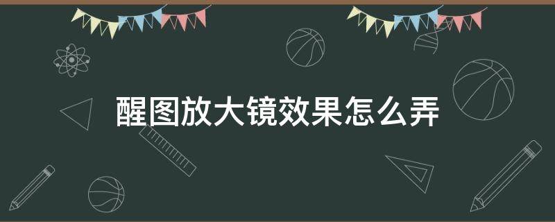 醒图放大镜效果怎么弄 醒图里面的放大镜怎么弄