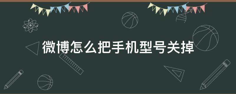 微博怎么把手机型号关掉（怎么把微博的手机型号关掉）