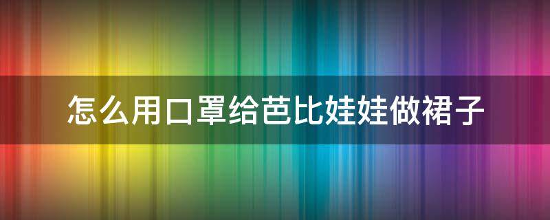 怎么用口罩给芭比娃娃做裙子 如何用口罩给芭比娃娃做裙子