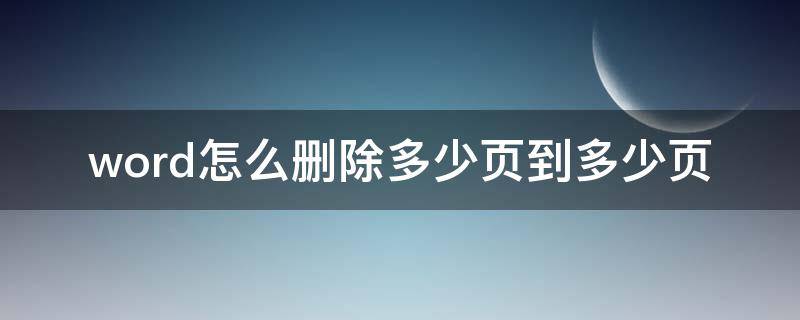 word怎么删除多少页到多少页 word怎么删除其中的几页