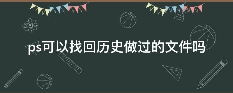 ps可以找回历史做过的文件吗（ps历史文件怎么找回）