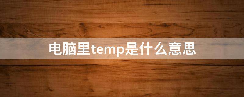 电脑里temp是什么意思（电脑里的temp文件是什么意思）