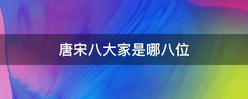 唐宋八大家是指哪八位 唐宋八大家包括哪八位