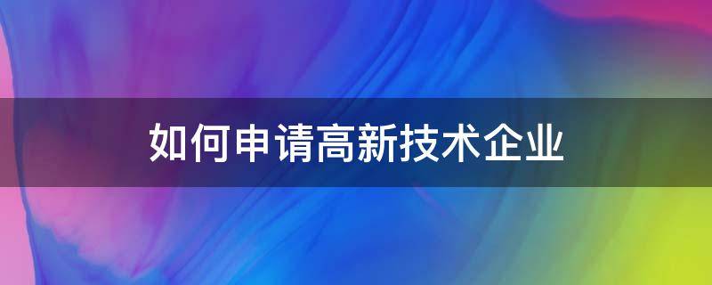 申请高新技术企业的方法（如何申请成为高新技术企业）