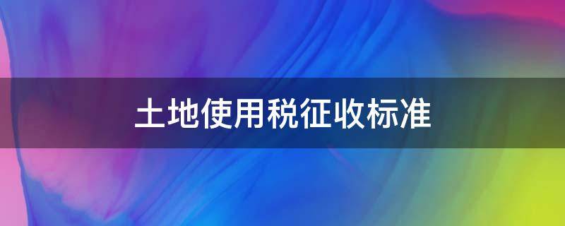 土地使用税征收标准 2022年土地使用税征收标准