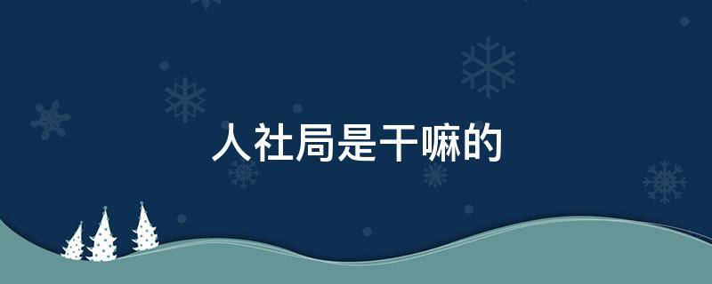 人社局是干嘛的 人社局是干嘛的单位