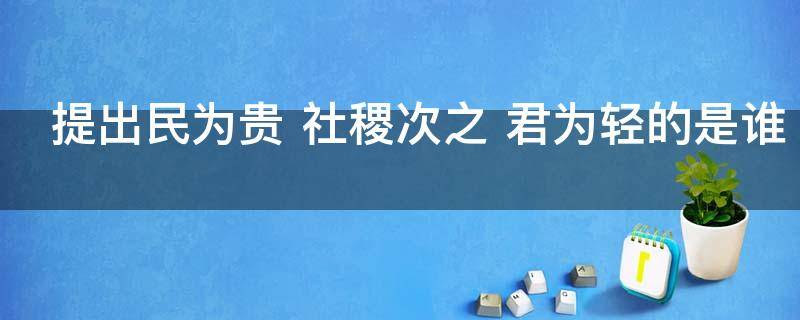 提出民为贵 提出民为贵,社稷次之,君为轻的是谁?