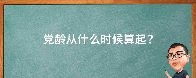 党龄从什么时候算起？（党章规定,党员的党龄从什么时候算起?）