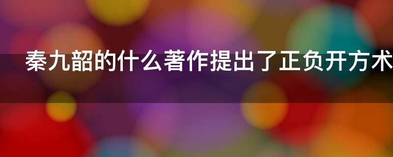 秦九韶的什么著作提出了正负开方术 秦九韶 正负开方术