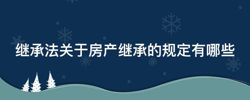 继承法关于房产继承的规定有哪些 继承法对房产继承有哪些规定