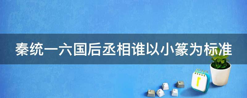 秦统一六国后丞相谁以小篆为标准 秦统一六国后丞相谁以小篆为标准整理文字