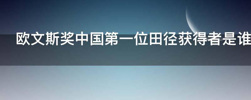 欧文斯奖中国第一位田径获得者是谁（亚洲第一位获得欧文斯奖的田径运动员是谁）