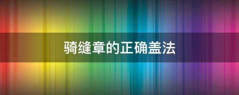 骑缝章的正确盖法（骑缝章的正确盖法图片）