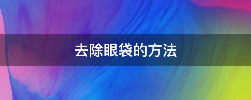 去除眼袋的方法有哪些 眼袋去除有几种方法