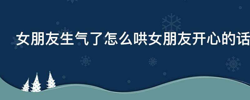 女朋友生气了怎么哄女朋友开心的话（女朋友生气了怎么哄她开心的话）