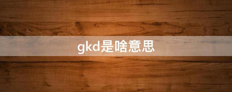 gkd是啥意思 gkd什么意思?