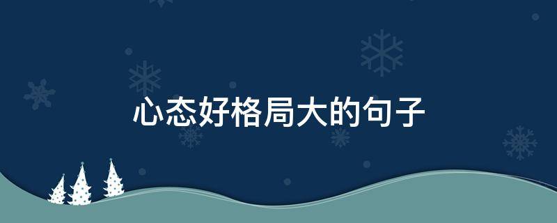 心态好格局大的句子（心态好格局大的句子看透人生）