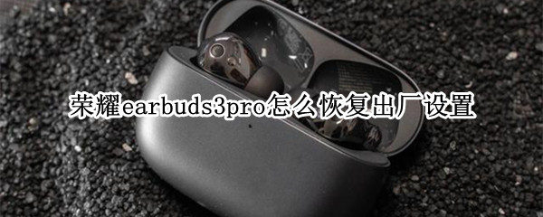 荣耀earbuds3pro怎么恢复出厂设置 荣耀earbuds2se怎么开机