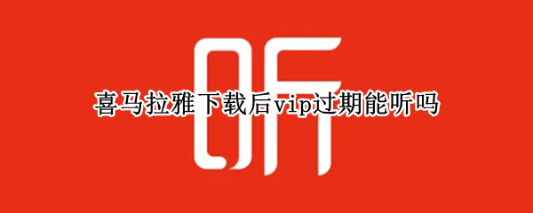 喜马拉雅下载后vip过期能听吗（喜马拉雅会员下载后过期还能听吗）