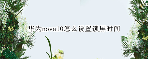 华为nova10怎么设置锁屏时间 华为nova如何设置锁屏时间