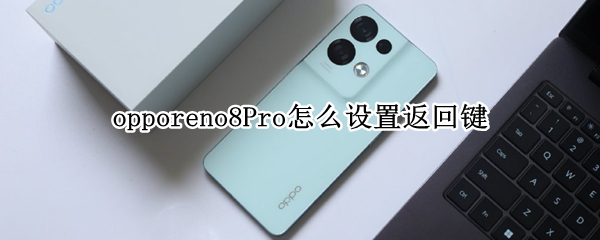 opporeno8Pro怎么设置返回键 opporeno6pro如何设置返回键