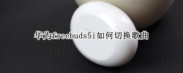 华为freebuds5i如何切换歌曲（华为freebuds4怎么切换歌曲）