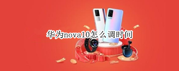 华为nova10怎么调时间 华为nova10发布时间