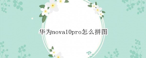 华为nova10pro怎么拼图 华为nova8pro手机怎么拼图