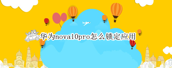 华为nova10pro怎么锁定应用（华为nova7pro如何锁定应用）