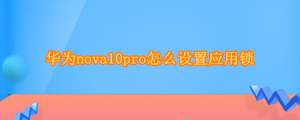 华为nova10pro怎么设置应用锁 华为nova5pro如何设置应用锁