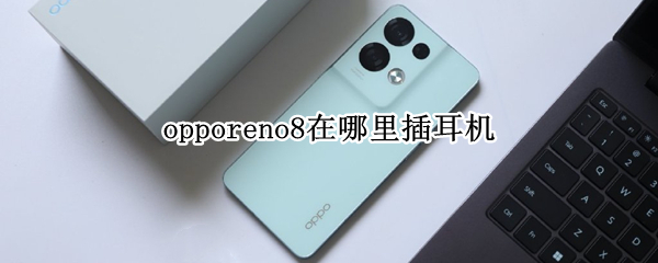 opporeno8Pro在哪里插耳机（opporeno6pro耳机插哪里）