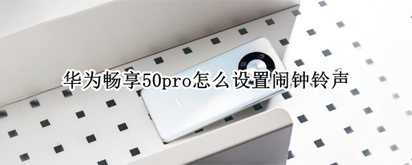 华为畅享50pro怎么设置闹钟铃声 华为畅享50pro怎么样