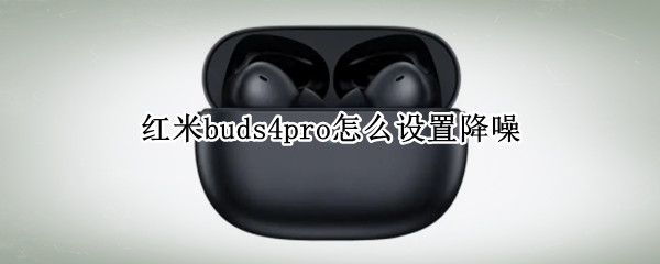 红米buds4pro怎么设置降噪 红米buds3有降噪功能吗