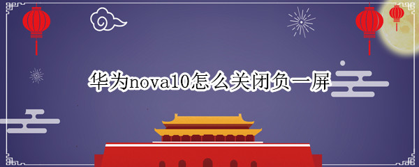 华为nova10怎么关闭负一屏 华为nova8关闭负一屏