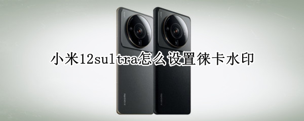 小米12sultra怎么设置徕卡水印（miui12相机水印设置）