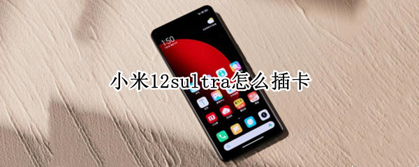 小米12sultra怎么插卡 小米11ultra怎么打开卡槽