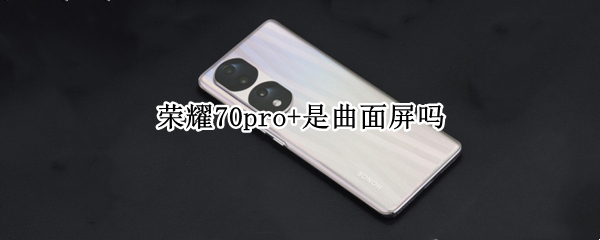 荣耀70pro+是曲面屏吗 荣耀20pro是曲屏的吗?