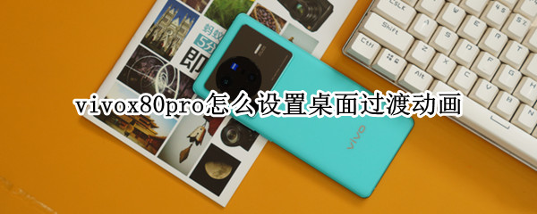 vivox80pro怎么设置桌面过渡动画 vivox27pro过渡动画