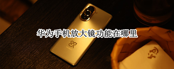 华为手机放大镜功能在哪里 华为手机的放大镜在哪个设置里