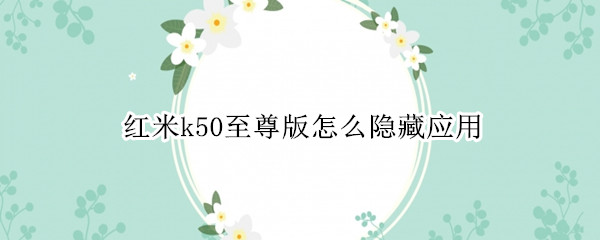 红米k50至尊版怎么隐藏应用 小米k30至尊版怎么打开隐藏应用