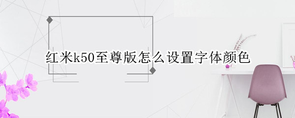 红米k50至尊版怎么设置字体颜色 红米k50至尊版怎么设置字体颜色